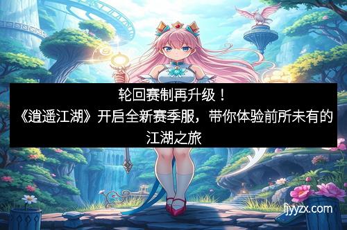 轮回赛制再升级！《逍遥江湖》开启全新赛季服，带你体验前所未有的江湖之旅