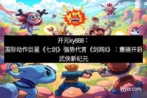 开元ky888：国际动作巨星《七剑》强势代言《剑网II》：重磅开启武侠新纪元
